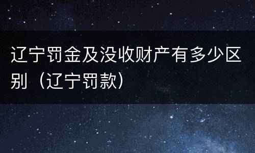 辽宁罚金及没收财产有多少区别（辽宁罚款）