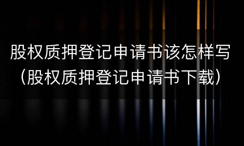 股权质押登记申请书该怎样写（股权质押登记申请书下载）