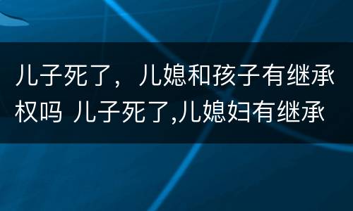 儿子死了，儿媳和孩子有继承权吗 儿子死了,儿媳妇有继承权吗