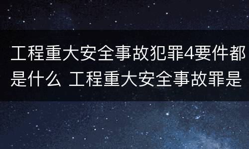 工程重大安全事故犯罪4要件都是什么 工程重大安全事故罪是指