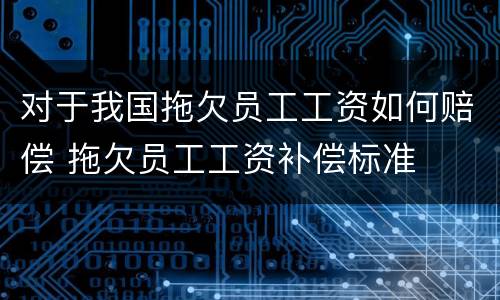 对于我国拖欠员工工资如何赔偿 拖欠员工工资补偿标准