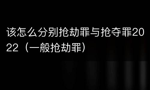 该怎么分别抢劫罪与抢夺罪2022（一般抢劫罪）