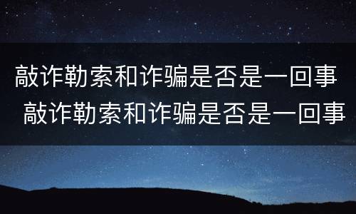 敲诈勒索和诈骗是否是一回事 敲诈勒索和诈骗是否是一回事呢