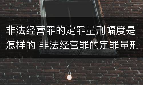 非法经营罪的定罪量刑幅度是怎样的 非法经营罪的定罪量刑幅度是怎样的标准