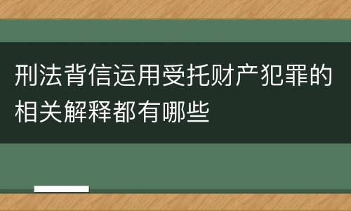刑法背信运用受托财产犯罪的相关解释都有哪些