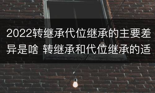 2022转继承代位继承的主要差异是啥 转继承和代位继承的适用范围