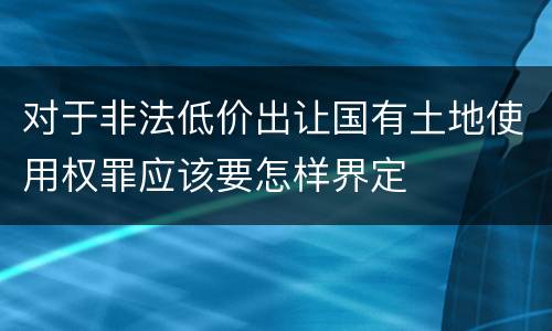 对于非法低价出让国有土地使用权罪应该要怎样界定