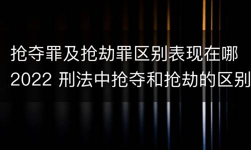 抢夺罪及抢劫罪区别表现在哪2022 刑法中抢夺和抢劫的区别