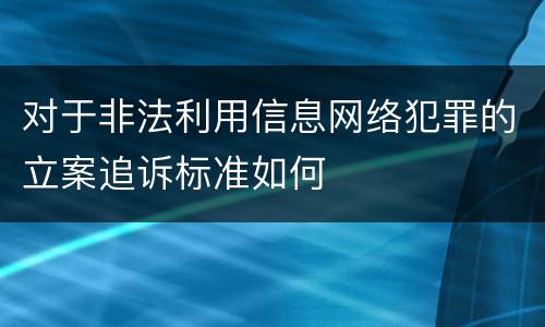 对于非法利用信息网络犯罪的立案追诉标准如何