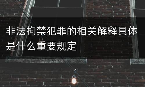 非法拘禁犯罪的相关解释具体是什么重要规定