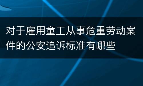 对于雇用童工从事危重劳动案件的公安追诉标准有哪些