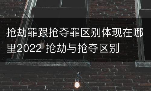 抢劫罪跟抢夺罪区别体现在哪里2022 抢劫与抢夺区别