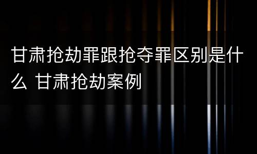 甘肃抢劫罪跟抢夺罪区别是什么 甘肃抢劫案例