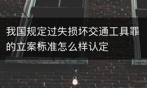 我国规定过失损坏交通工具罪的立案标准怎么样认定