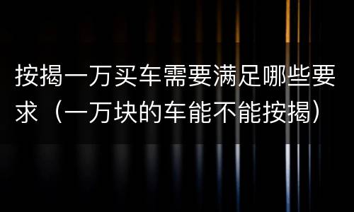 按揭一万买车需要满足哪些要求（一万块的车能不能按揭）