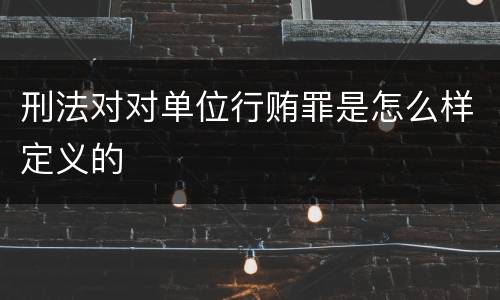 刑法对对单位行贿罪是怎么样定义的