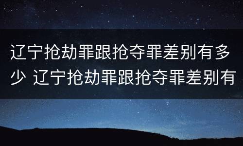 辽宁抢劫罪跟抢夺罪差别有多少 辽宁抢劫罪跟抢夺罪差别有多少钱