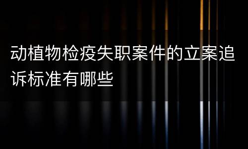 动植物检疫失职案件的立案追诉标准有哪些