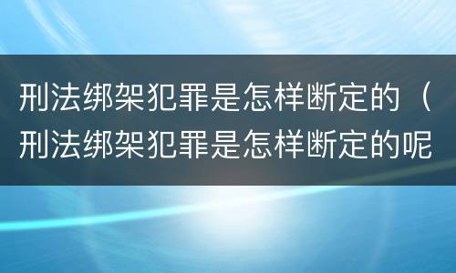 刑法绑架犯罪是怎样断定的（刑法绑架犯罪是怎样断定的呢）