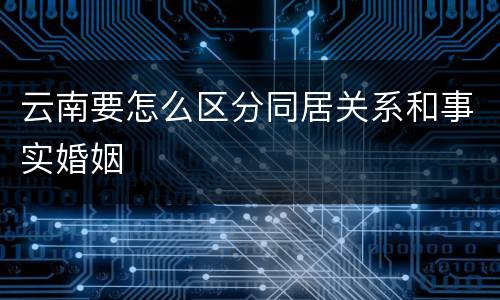 云南要怎么区分同居关系和事实婚姻