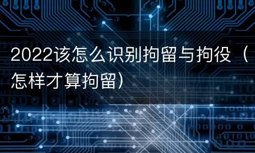 2022该怎么识别拘留与拘役（怎样才算拘留）
