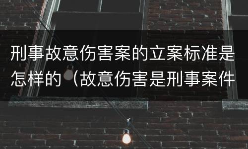 刑事故意伤害案的立案标准是怎样的（故意伤害是刑事案件还是民事案件）