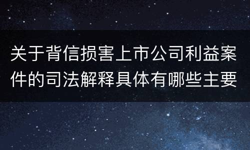 关于背信损害上市公司利益案件的司法解释具体有哪些主要内容