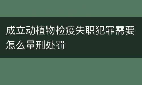 成立动植物检疫失职犯罪需要怎么量刑处罚