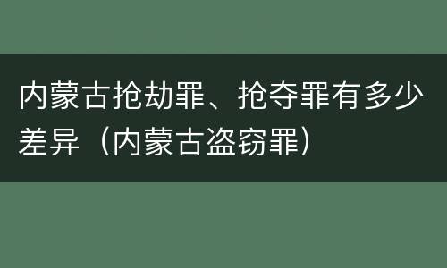 内蒙古抢劫罪、抢夺罪有多少差异（内蒙古盗窃罪）