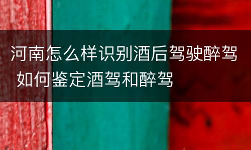 河南怎么样识别酒后驾驶醉驾 如何鉴定酒驾和醉驾