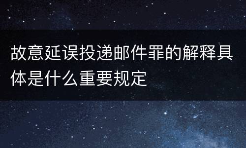 故意延误投递邮件罪的解释具体是什么重要规定