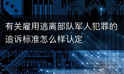 有关雇用逃离部队军人犯罪的追诉标准怎么样认定