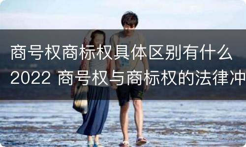 商号权商标权具体区别有什么2022 商号权与商标权的法律冲突与解决