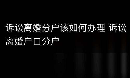 诉讼离婚分户该如何办理 诉讼离婚户口分户