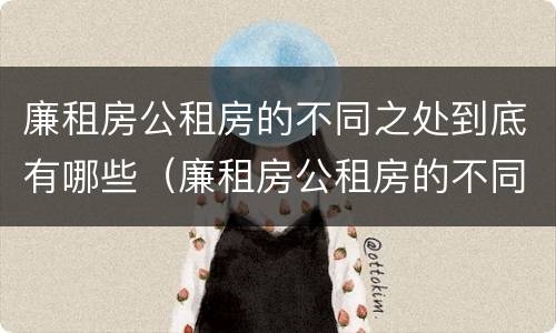 廉租房公租房的不同之处到底有哪些（廉租房公租房的不同之处到底有哪些呢）