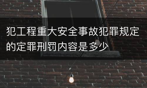 犯工程重大安全事故犯罪规定的定罪刑罚内容是多少