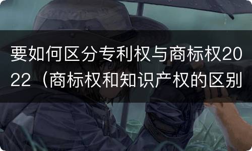 要如何区分专利权与商标权2022（商标权和知识产权的区别）