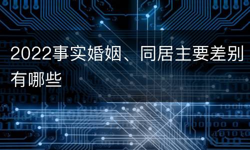 2022事实婚姻、同居主要差别有哪些