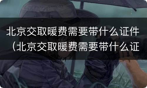 北京交取暖费需要带什么证件（北京交取暖费需要带什么证件和材料）