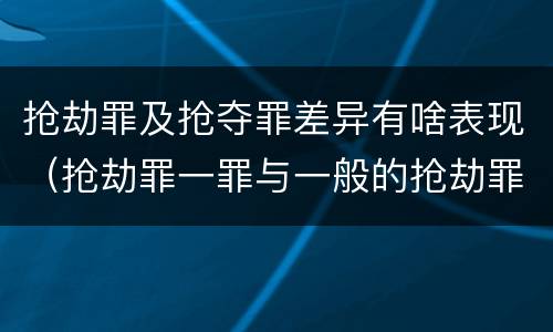 抢劫罪及抢夺罪差异有啥表现（抢劫罪一罪与一般的抢劫罪区别）