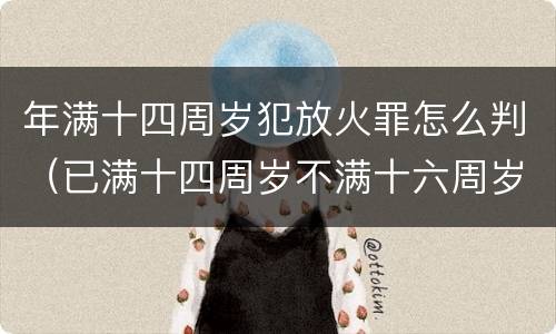 年满十四周岁犯放火罪怎么判（已满十四周岁不满十六周岁的人犯放火罪的不负刑事责任）