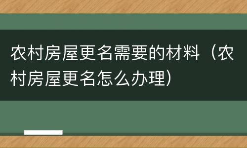 农村房屋更名需要的材料（农村房屋更名怎么办理）
