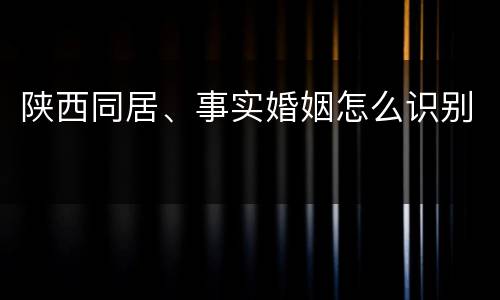 陕西同居、事实婚姻怎么识别