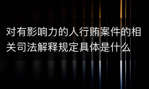 对有影响力的人行贿案件的相关司法解释规定具体是什么