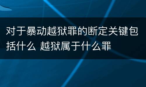 对于暴动越狱罪的断定关键包括什么 越狱属于什么罪