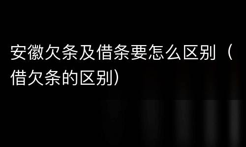 安徽欠条及借条要怎么区别（借欠条的区别）