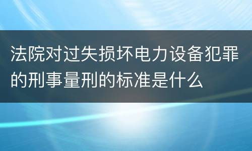 法院对过失损坏电力设备犯罪的刑事量刑的标准是什么