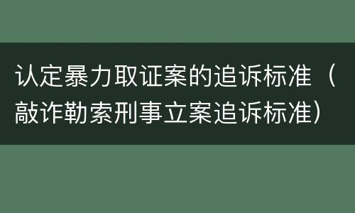 认定暴力取证案的追诉标准（敲诈勒索刑事立案追诉标准）