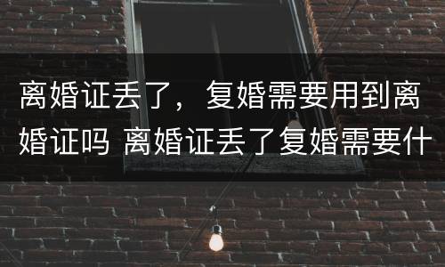 离婚证丢了，复婚需要用到离婚证吗 离婚证丢了复婚需要什么证件需要什么手续