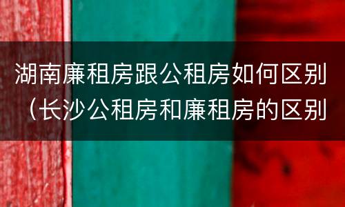 湖南廉租房跟公租房如何区别（长沙公租房和廉租房的区别）